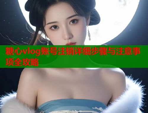 糖心vlog账号注销详细步骤与注意事项全攻略  第2张