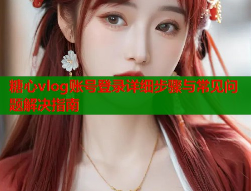糖心vlog账号登录详细步骤与常见问题解决指南  第1张