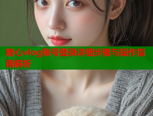 糖心vlog账号登录详细步骤与操作指南解析  第1张
