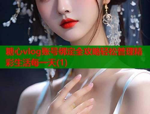 糖心vlog账号绑定全攻略轻松管理精彩生活每一天(1)  第1张