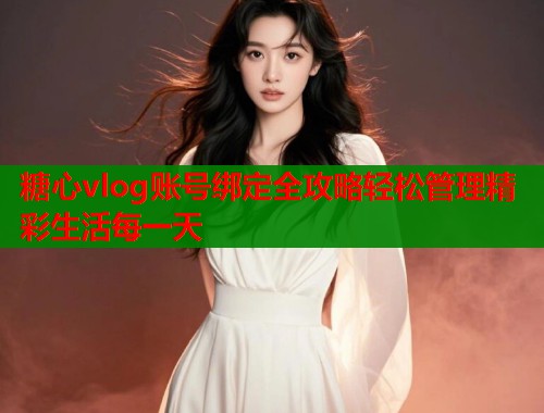 糖心vlog账号绑定全攻略轻松管理精彩生活每一天  第1张