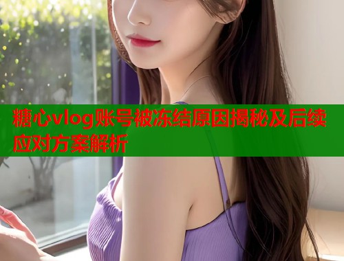 糖心vlog账号被冻结原因揭秘及后续应对方案解析  第1张