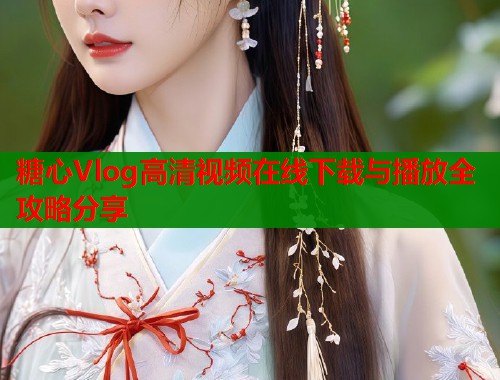 糖心Vlog高清视频在线下载与播放全攻略分享  第1张