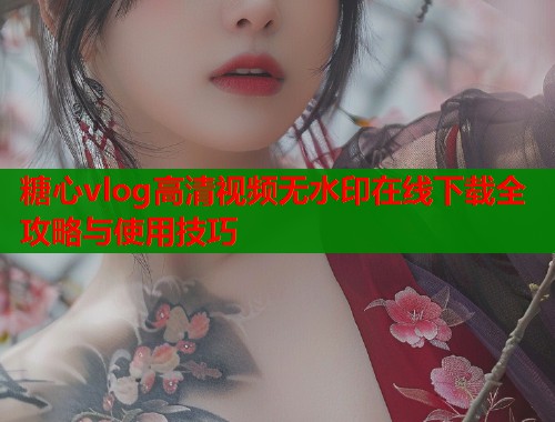 糖心vlog高清视频无水印在线下载全攻略与使用技巧  第1张