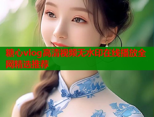 糖心vlog高清视频无水印在线播放全网精选推荐  第1张