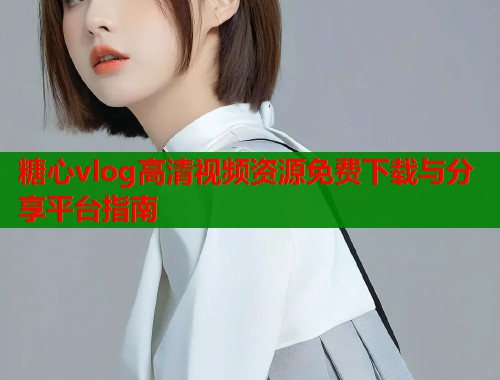 糖心vlog高清视频资源免费下载与分享平台指南  第1张