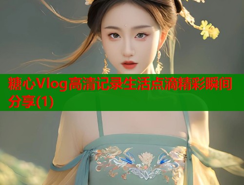 糖心Vlog高清记录生活点滴精彩瞬间分享(1)  第1张