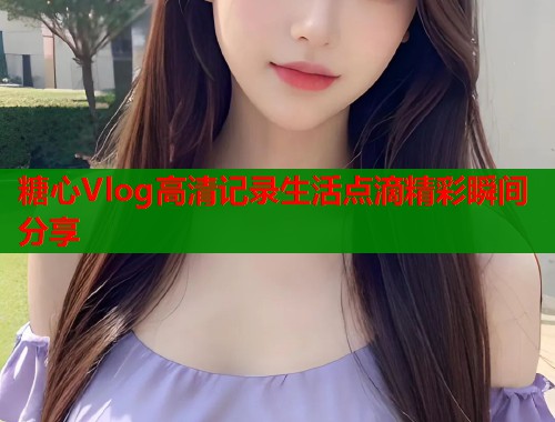 糖心Vlog高清记录生活点滴精彩瞬间分享  第2张