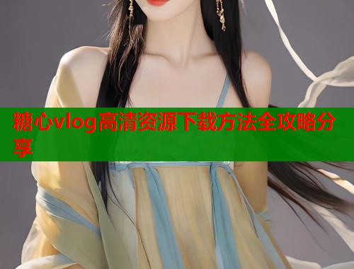 糖心vlog高清资源下载方法全攻略分享  第1张