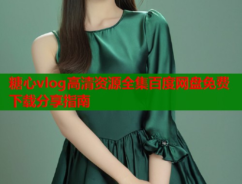糖心vlog高清资源全集百度网盘免费下载分享指南  第1张