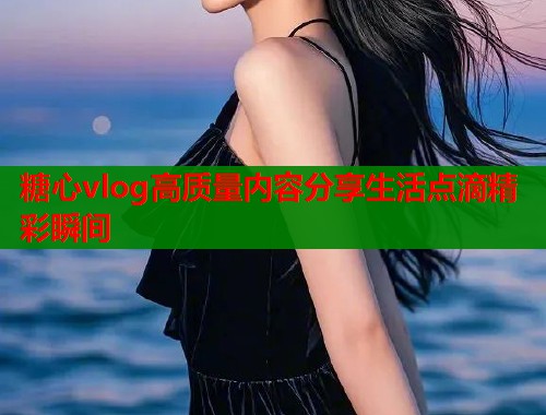 糖心vlog高质量内容分享生活点滴精彩瞬间  第2张