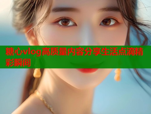 糖心vlog高质量内容分享生活点滴精彩瞬间  第1张
