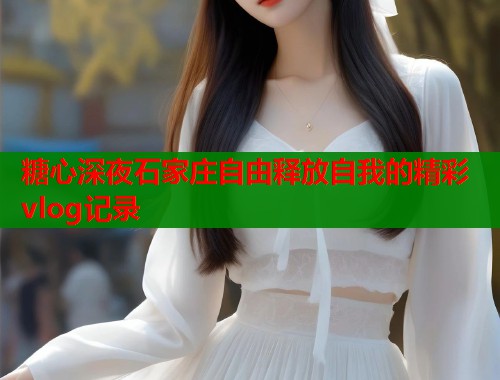 糖心深夜石家庄自由释放自我的精彩vlog记录  第1张