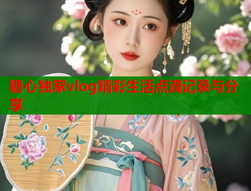 糖心独家vlog精彩生活点滴记录与分享  第1张
