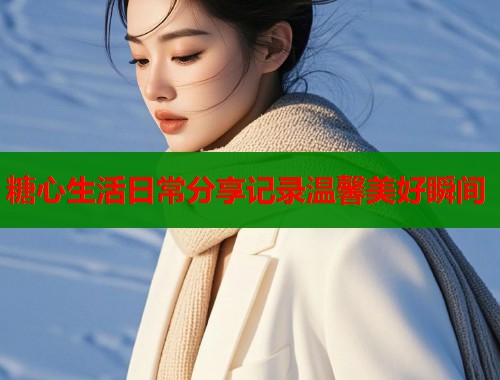 糖心生活日常分享记录温馨美好瞬间  第1张