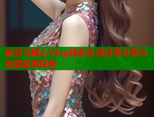 麻豆与糖心Vlog精彩生活日常分享与创意故事探索  第1张