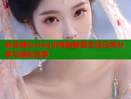 麻豆糖心vlog小桃的甜蜜生活日常分享与精彩故事  第1张