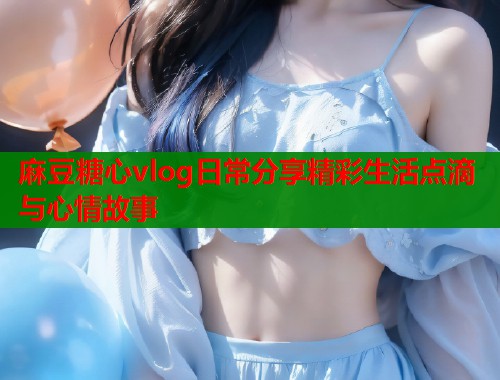 麻豆糖心vlog日常分享精彩生活点滴与心情故事  第1张