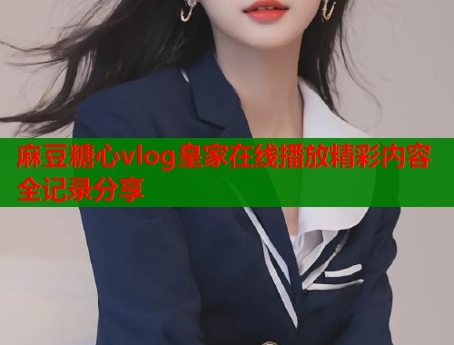 麻豆糖心vlog皇家在线播放精彩内容全记录分享  第2张