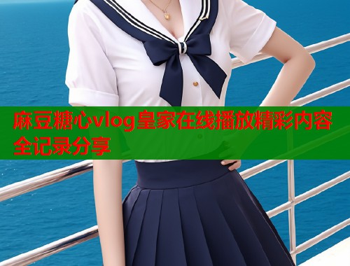 麻豆糖心vlog皇家在线播放精彩内容全记录分享  第1张