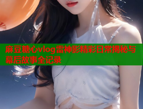 麻豆糖心vlog雷神影精彩日常揭秘与幕后故事全记录  第1张