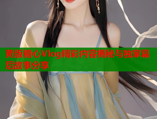 黄版糖心Vlog精彩内容揭秘与独家幕后故事分享  第1张