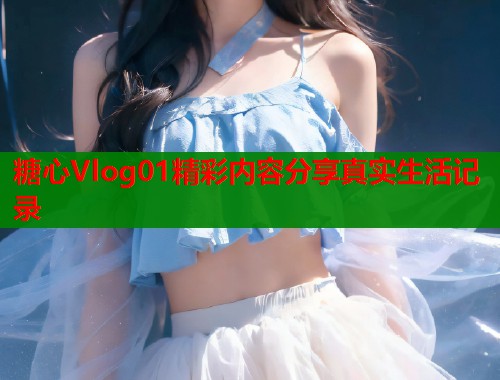 糖心Vlog01精彩内容分享真实生活记录  第2张