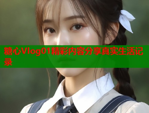 糖心Vlog01精彩内容分享真实生活记录  第1张