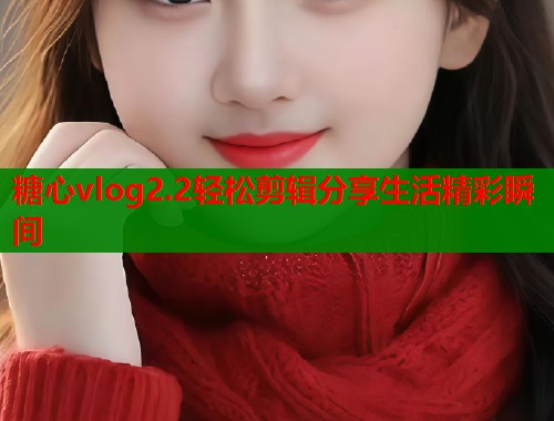 糖心vlog2.2轻松剪辑分享生活精彩瞬间  第1张