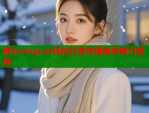 糖心vlogcos轻松打造专属角色魅力视频  第1张