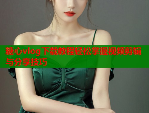 糖心vlog下载教程轻松掌握视频剪辑与分享技巧  第1张