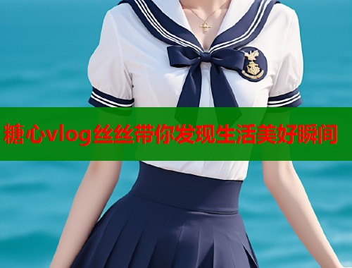 糖心vlog丝丝带你发现生活美好瞬间  第1张