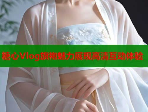 糖心Vlog旗袍魅力展现高清互动体验  第1张