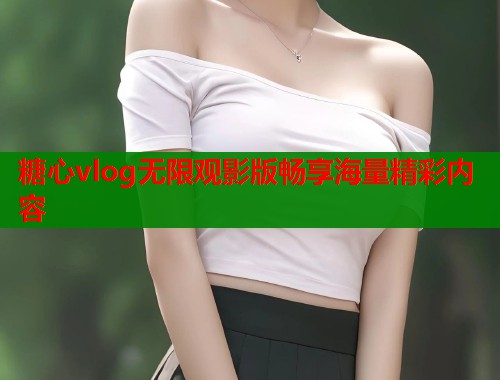 糖心vlog无限观影版畅享海量精彩内容  第1张