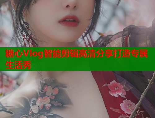 糖心Vlog智能剪辑高清分享打造专属生活秀  第2张