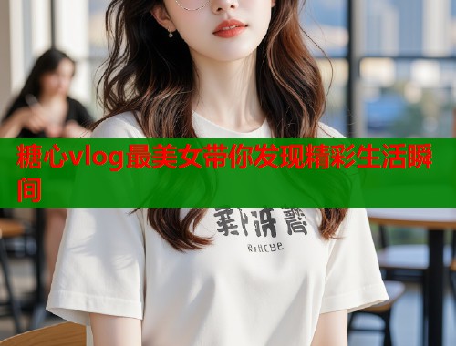 糖心vlog最美女带你发现精彩生活瞬间  第1张