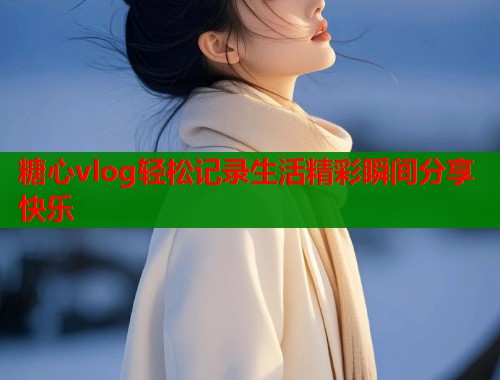 糖心vlog轻松记录生活精彩瞬间分享快乐  第2张