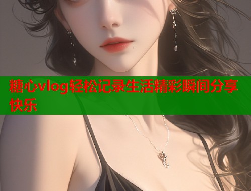 糖心vlog轻松记录生活精彩瞬间分享快乐  第1张