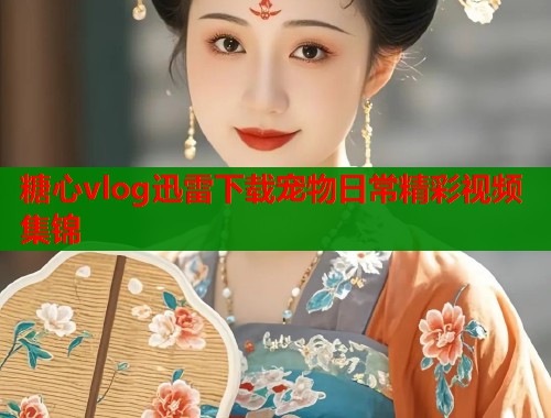 糖心vlog迅雷下载宠物日常精彩视频集锦  第1张
