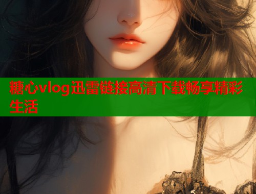 糖心vlog迅雷链接高清下载畅享精彩生活  第1张
