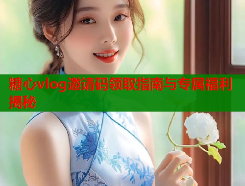 糖心vlog邀请码领取指南与专属福利揭秘  第1张